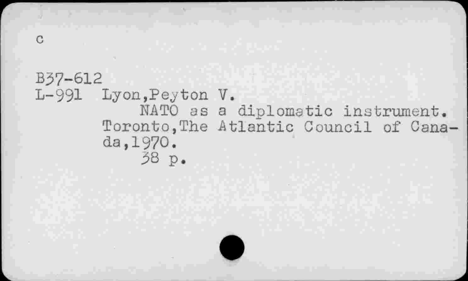 ﻿c
B37-612
L-991 Lyon,Peyton V.
NATO as a diplomatic instrument. Toronto,The Atlantic Council of Canada, 1970.
$8 p.